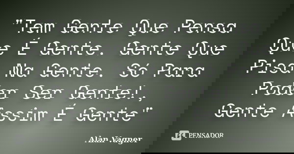 "Tem Gente Que Pensa Que É Gente. Gente Que Pisa Na Gente. Só Para Poder Ser Gente!, Gente Assim É Gente"... Frase de Alan Vagner.