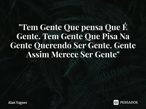 ⁠"Tem Gente Que pensa Que É Gente. Tem Gente Que Pisa Na Gente Querendo Ser Gente. Gente Assim Merece Ser Gente"... Frase de Alan Vagner.