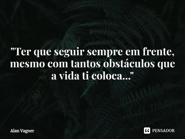 ⁠"Ter que seguir sempre em frente, mesmo com tantos obstáculos que a vida ti coloca..."... Frase de Alan Vagner.