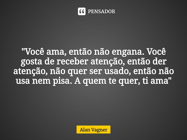 ⁠"Você ama, então não engana. Você gosta de receber atenção, então der atenção, não quer ser usado, então não usa nem pisa. A quem te quer, ti ama"... Frase de Alan Vagner.
