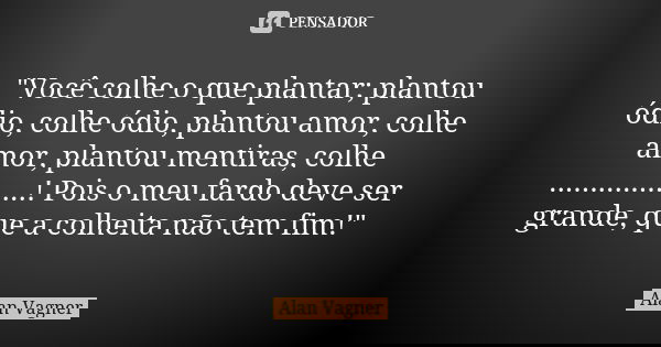 "Você colhe o que plantar; plantou ódio, colhe ódio, plantou amor, colhe amor, plantou mentiras, colhe ..................! Pois o meu fardo deve ser grande... Frase de Alan Vagner.