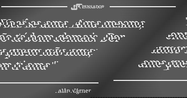 "Você se ama. Ama mesmo, então tá bom demais. Der amor a quem não ama; ame quem ti ama"... Frase de Alan Vagner.