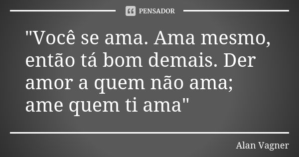 "Você se ama. Ama mesmo, então tá bom demais. Der amor a quem não ama; ame quem ti ama"... Frase de Alan Vagner.