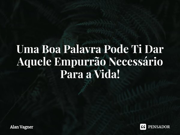 ⁠Uma Boa Palavra Pode Ti Dar Aquele Empurrão Necessário Para a Vida!... Frase de Alan Vagner.