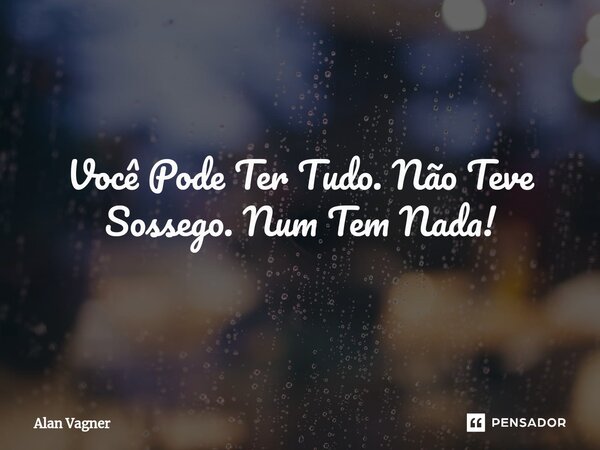 ⁠Você Pode Ter Tudo. Não Teve Sossego. Num Tem Nada!... Frase de Alan Vagner.