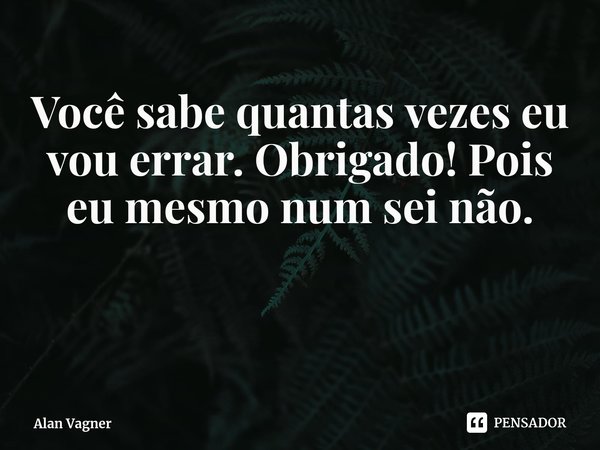 ⁠Você sabe quantas vezes eu vou errar. Obrigado! Pois eu mesmo num sei não.... Frase de Alan Vagner.