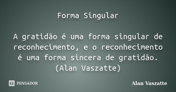 Forma Singular A gratidão é uma forma singular de reconhecimento, e o reconhecimento é uma forma sincera de gratidão. (Alan Vaszatte)... Frase de Alan Vaszatte.