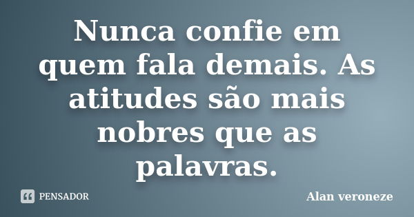 Nunca confie em quem fala demais. As atitudes são mais nobres que as palavras.... Frase de Alan veroneze.