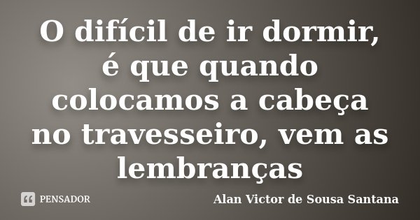 O difícil de ir dormir, é que quando colocamos a cabeça no travesseiro, vem as lembranças... Frase de Alan Victor de Sousa Santana.
