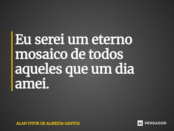 ⁠Eu serei um eterno mosaico de todos aqueles que um dia amei.... Frase de ALAN VITOR DE ALMEIDA SANTOS.