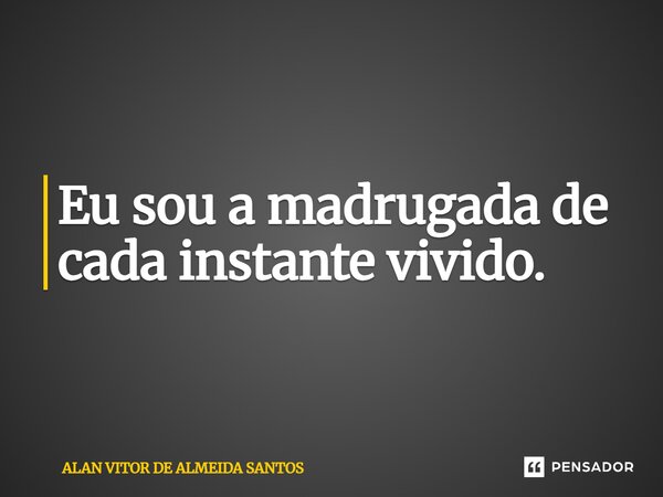 ⁠Eu sou a madrugada de cada instante vivido.... Frase de ALAN VITOR DE ALMEIDA SANTOS.