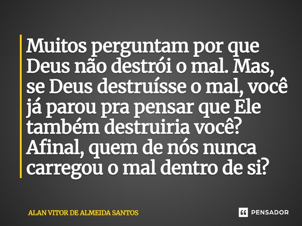 Muitos perguntam por que Deus não destrói o mal. Mas, se Deus destruísse o mal, você já parou pra pensar que Ele também destruiria você? Afinal, quem de nós nun... Frase de ALAN VITOR DE ALMEIDA SANTOS.
