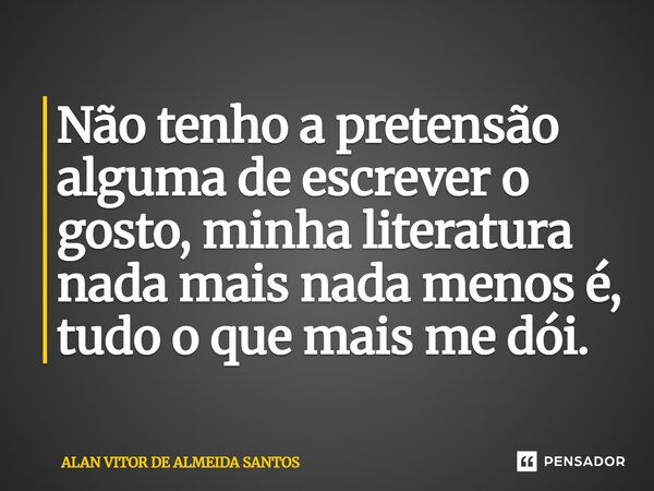 ⁠Não tenho a pretensão alguma de escrever o gosto, minha literatura nada mais nada menos é, tudo o que mais me dói.... Frase de ALAN VITOR DE ALMEIDA SANTOS.
