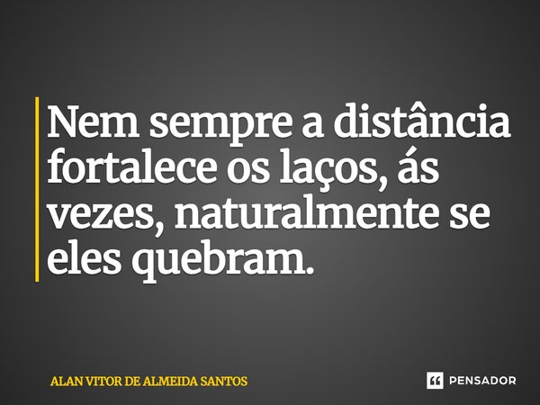 Nem sempre a distância fortalece os laços, ás vezes, naturalmente se eles quebram. ⁠... Frase de ALAN VITOR DE ALMEIDA SANTOS.