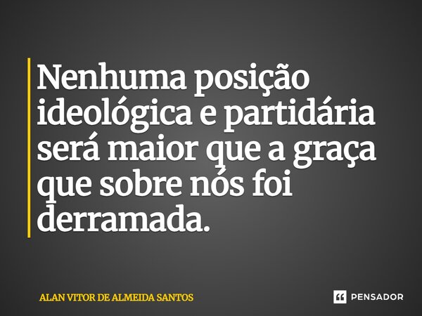 ⁠Nenhuma posição ideológica e partidária será maior que a graça que sobre nós foi derramada.... Frase de ALAN VITOR DE ALMEIDA SANTOS.