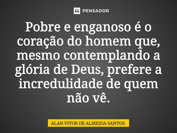 ⁠Pobre e enganoso é o coração do homem que, mesmo contemplando a glória de Deus, prefere a incredulidade de quem não vê.... Frase de ALAN VITOR DE ALMEIDA SANTOS.