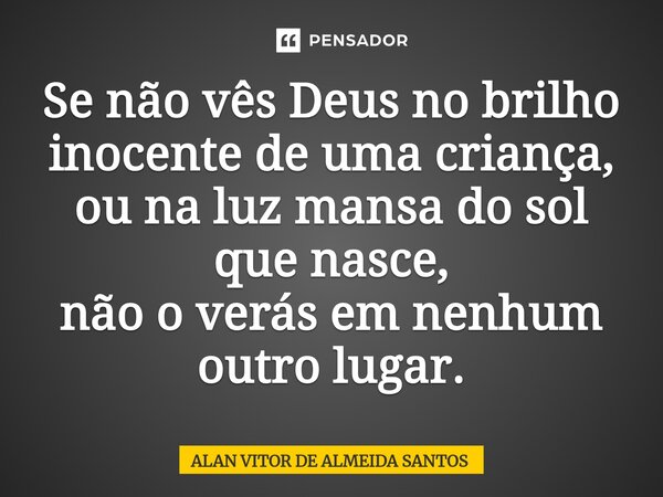 ⁠Se não vês Deus no brilho inocente de uma criança, ou na luz mansa do sol que nasce, não o verás em nenhum outro lugar.... Frase de ALAN VITOR DE ALMEIDA SANTOS.