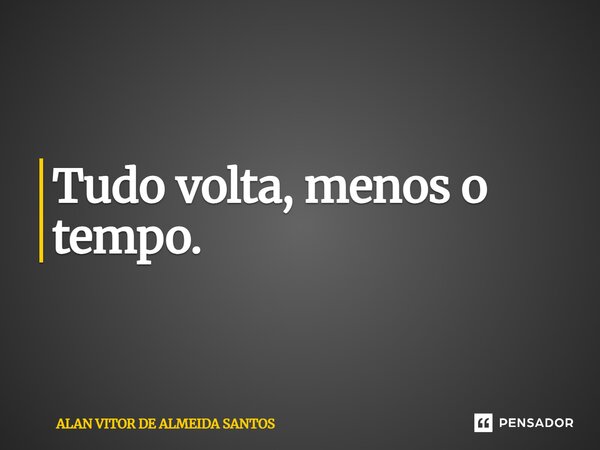 ⁠Tudo volta, menos o tempo.... Frase de ALAN VITOR DE ALMEIDA SANTOS.