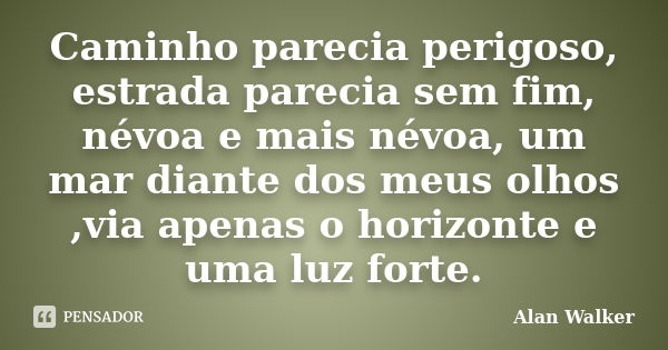 Caminho parecia perigoso, estrada parecia sem fim, névoa e mais névoa, um mar diante dos meus olhos ,via apenas o horizonte e uma luz forte.... Frase de Alan Walker.