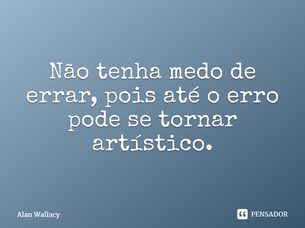 ⁠Não tenha medo de errar, pois até o erro pode se tornar artístico.... Frase de Alan Wallacy.