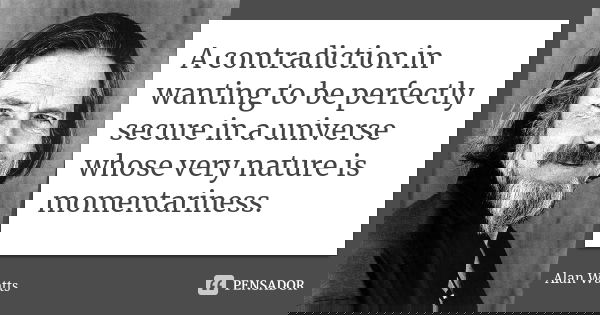 A contradiction in wanting to be perfectly secure in a universe whose very nature is momentariness.... Frase de Alan Watts.