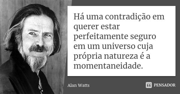 Há uma contradição em querer estar perfeitamente seguro em um universo cuja própria natureza é a momentaneidade.... Frase de Alan Watts.