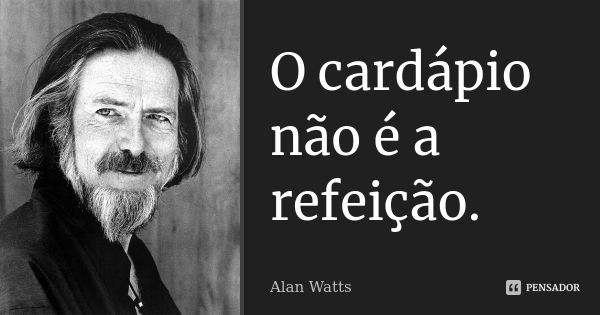 O cardápio não é a refeição.... Frase de Alan Watts.