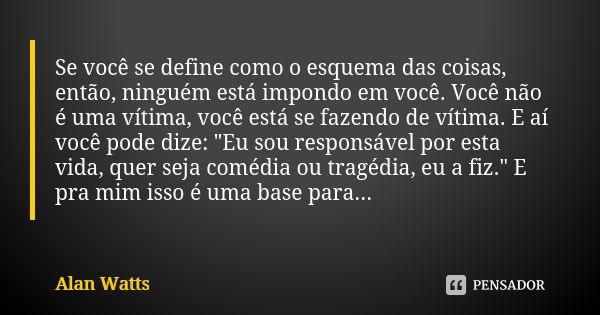 Se você se define como o esquema das coisas, então, ninguém está impondo em você. Você não é uma vítima, você está se fazendo de vítima. E aí você pode dize: &q... Frase de Alan Watts.