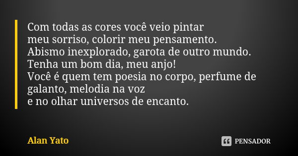 Com todas as cores você veio pintar
meu sorriso, colorir meu pensamento.
Abismo inexplorado, garota de outro mundo. Tenha um bom dia, meu anjo!
Você é quem tem ... Frase de Alan Yato.