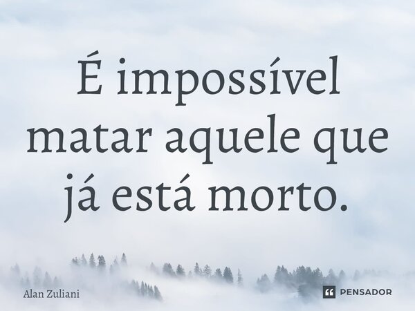 ⁠É impossível matar aquele que já está morto.... Frase de Alan Zuliani.