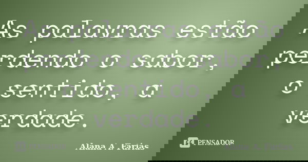 As palavras estão perdendo o sabor, o sentido, a verdade.... Frase de Alana A. Farias.