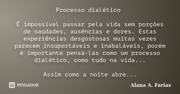 Processo dialético É impossível passar pela vida sem porções de saudades, ausências e dores. Estas experiências desgostosas muitas vezes parecem insuportáveis e... Frase de Alana A. Farias.