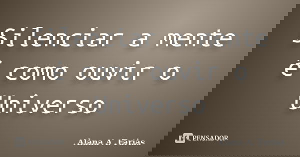 Silenciar a mente é como ouvir o Universo... Frase de Alana A. Farias.
