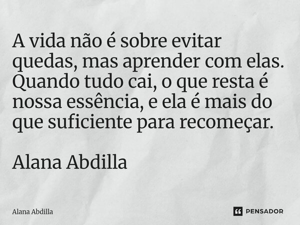 ⁠A vida não é sobre evitar quedas, mas aprender com elas. Quando tudo cai, o que resta é nossa essência, e ela é mais do que suficiente para recomeçar. Alana Ab... Frase de Alana Abdilla.
