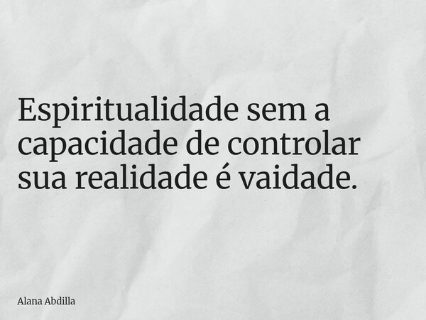 Espiritualidade sem a capacidade de controlar sua realidade é vaidade.... Frase de Alana Abdilla.