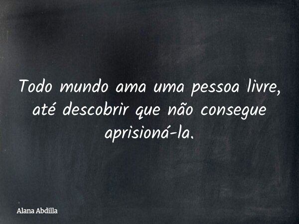Todo mundo ama uma pessoa livre, até descobrir que não consegue aprisioná-la.... Frase de Alana Abdilla.
