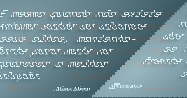 E mesmo quando não existe nenhuma saida ao alcance dos seus olhos, mantenha-se forte para mais na frente aparecer a melhor solução.... Frase de Alana Abreu.