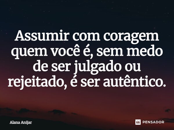 ⁠Assumir com coragem quem você é, sem medo de ser julgado ou rejeitado, é ser autêntico.... Frase de Alana Anijar.
