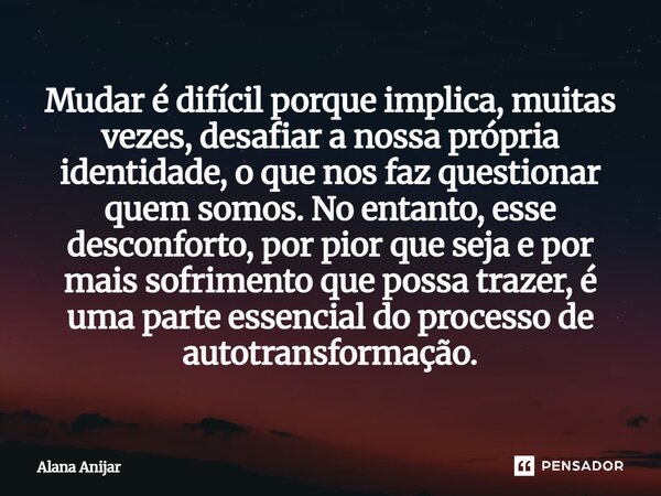 Mudar é difícil porque implica, muitas vezes, desafiar a nossa própria identidade, o que nos faz questionar quem somos. No entanto, esse desconforto, por pior ... Frase de Alana Anijar.