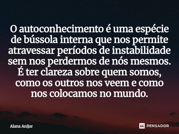 O autoconhecimento é uma espécie de bússola interna que nos permite atravessar períodos de instabilidade sem nos perdermos de nós mesmos. É ter clareza sobre q... Frase de Alana Anijar.