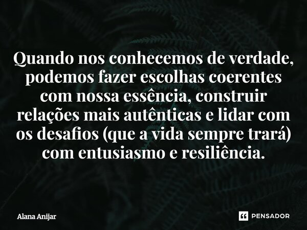 Quando nos conhecemos de verdade, podemos fazer escolhas coerentes com nossa essência, construir relações mais autênticas e lidar com os desafios (que a vida s... Frase de Alana Anijar.