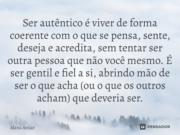 Ser autêntico é viver de forma coerente com o que se pensa, sente, deseja e acredita, sem tentar ser outra pessoa que não você mesmo. É ser gentil e fiel a si,... Frase de Alana Anijar.