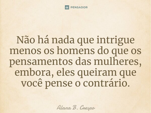 ⁠Não há nada que intrigue menos os homens do que os pensamentos das mulheres, embora, eles queiram que você pense o contrário.... Frase de Alana B. Crespo.