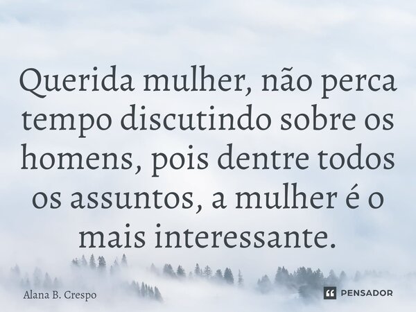 ⁠Querida mulher, não perca tempo discutindo sobre os homens, pois dentre todos os assuntos, a mulher é o mais interessante.... Frase de Alana B. Crespo.