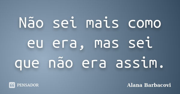 Não sei mais como eu era, mas sei que não era assim.... Frase de Alana Barbacovi.