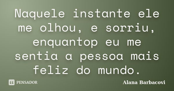 Naquele instante ele me olhou, e sorriu, enquantop eu me sentia a pessoa mais feliz do mundo.... Frase de Alana Barbacovi.