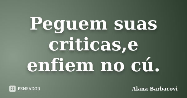 Peguem suas criticas,e enfiem no cú.... Frase de Alana Barbacovi.