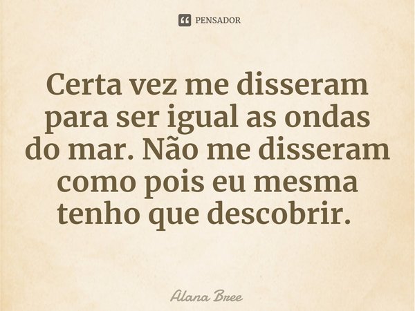 Certa vez me disseram para ser igual as ondas do mar. Não me disseram como pois eu mesma tenho que descobrir. ⁠... Frase de Alana Bree.