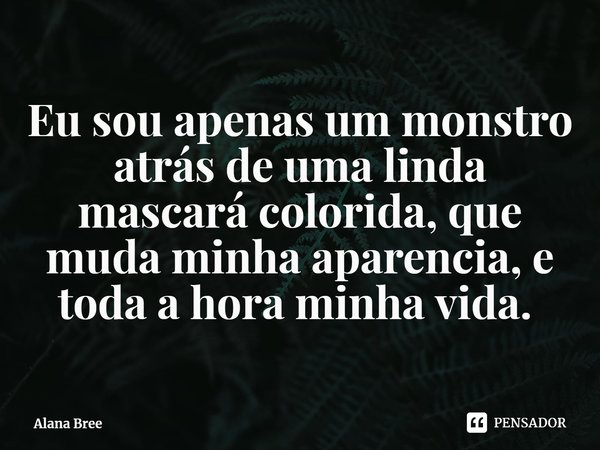Eu sou apenas um monstro atrás de uma linda mascará colorida, que muda minha aparência, e toda a hora minha vida. ⁠... Frase de Alana Bree.