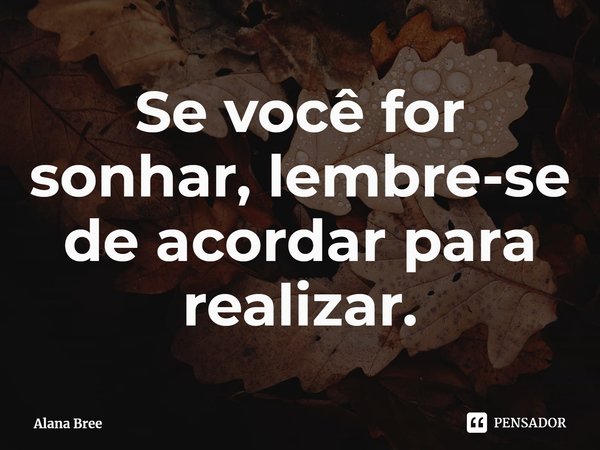 ⁠Se você for sonhar, lembre-se de acordar para realizar.... Frase de Alana Bree.